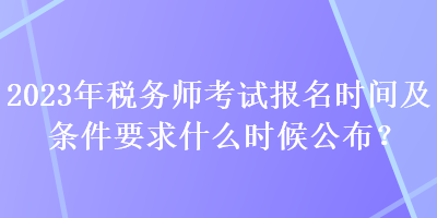 2023年稅務(wù)師考試報(bào)名時(shí)間及條件要求什么時(shí)候公布？