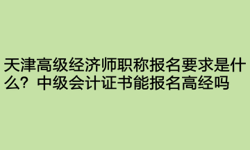 天津高級(jí)經(jīng)濟(jì)師職稱(chēng)報(bào)名要求是什么？中級(jí)會(huì)計(jì)證書(shū)能報(bào)名高經(jīng)嗎？