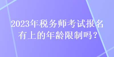 2023年稅務(wù)師考試報名有上的年齡限制嗎？