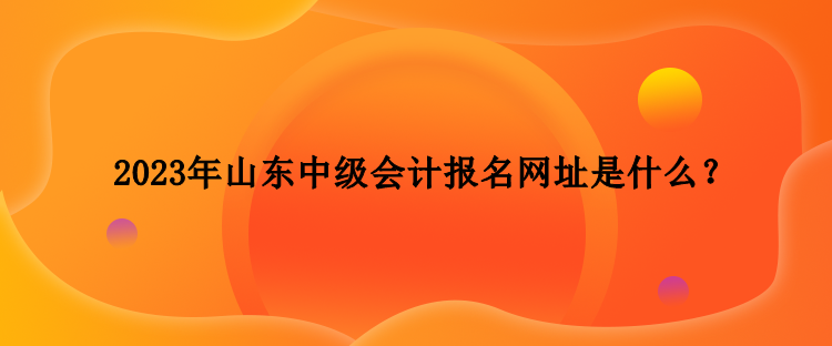 2023年山東中級會計報名網址是什么？