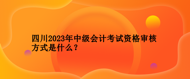 四川2023年中級(jí)會(huì)計(jì)考試資格審核方式是什么？