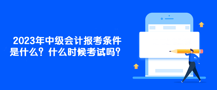 2023年中級會計報考條件是什么？什么時候考試嗎？