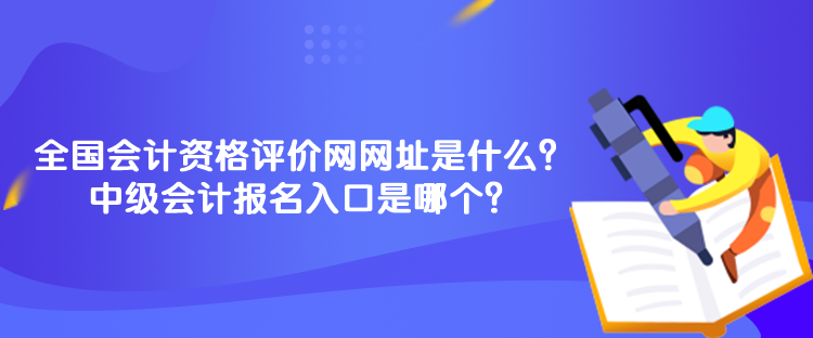 全國會計資格評價網(wǎng)網(wǎng)址是什么？中級會計報名入口是哪個？