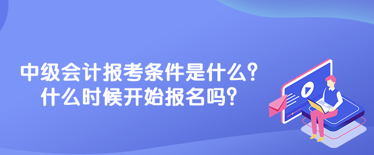 中級會計報考條件是什么？什么時候開始報名嗎？