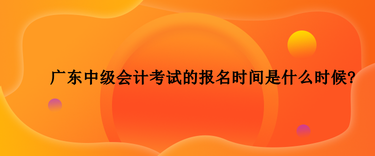 2023年廣東中級會計考試的報名時間是什么時候？