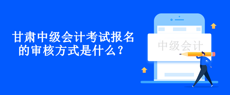 甘肅中級(jí)會(huì)計(jì)考試報(bào)名的審核方式是什么？