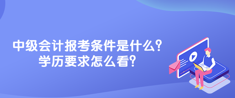 中級會計報考條件是什么？學(xué)歷要求怎么看？