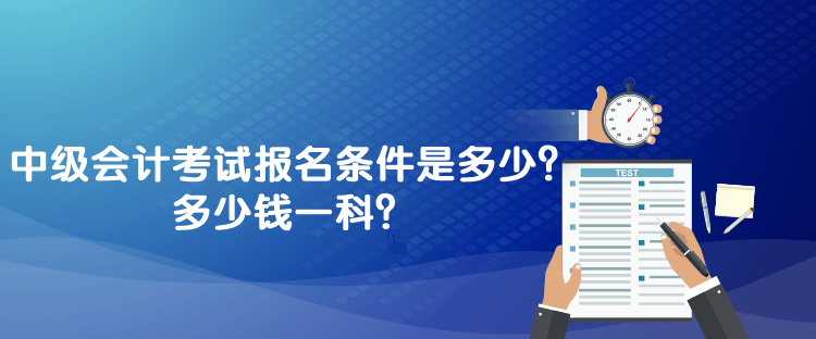 中級會(huì)計(jì)考試報(bào)名條件是多少？多少錢一科？