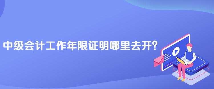 中級會計工作年限證明哪里去開？