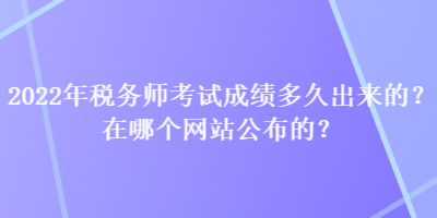 2022年稅務師考試成績多久出來的？在哪個網(wǎng)站公布的？