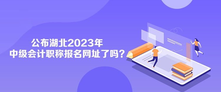 公布湖北2023年中級會計職稱報名網(wǎng)址了嗎？