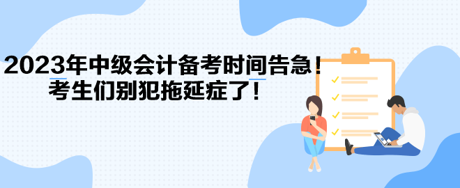 2023年中級(jí)會(huì)計(jì)備考時(shí)間告急！考生們別犯拖延癥了！