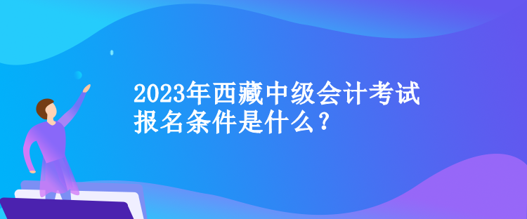 2023年西藏中級(jí)會(huì)計(jì)考試報(bào)名條件是什么？