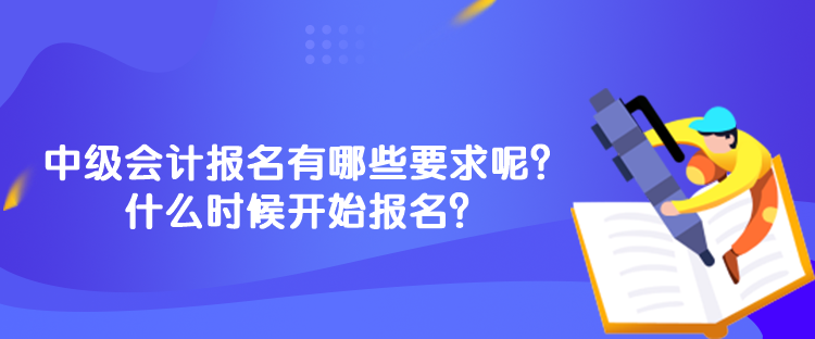 中級會計報名有哪些要求呢？什么時候開始報名？