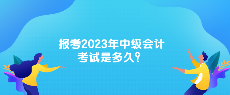 報(bào)考2023年中級(jí)會(huì)計(jì)考試是多久？