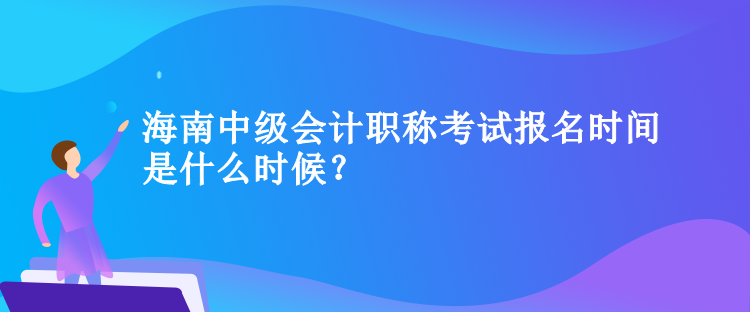 海南中級會計職稱考試報名時間是什么時候？