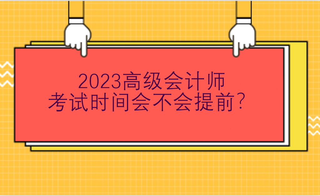 2023高級(jí)會(huì)計(jì)師考試時(shí)間會(huì)不會(huì)提前？