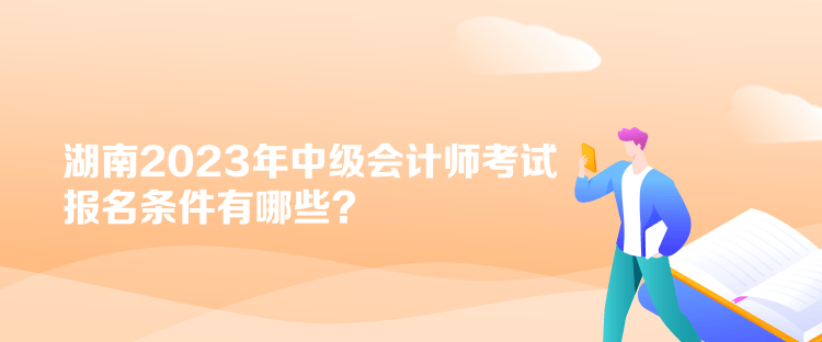 湖南2023年中級(jí)會(huì)計(jì)師考試報(bào)名條件有哪些？