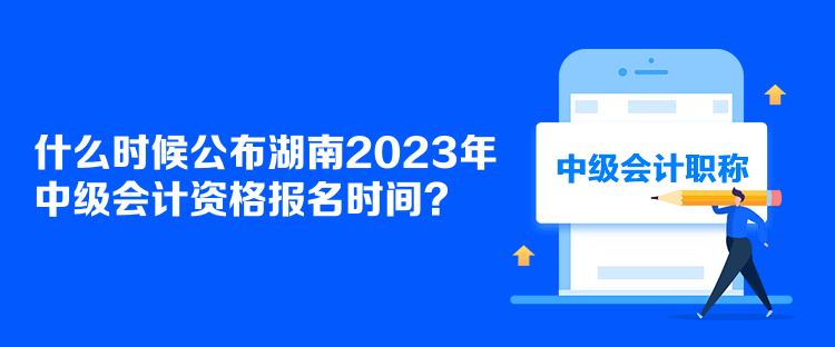 什么時(shí)候公布湖南2023年中級(jí)會(huì)計(jì)資格報(bào)名時(shí)間？