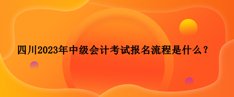 四川2023年中級(jí)會(huì)計(jì)考試報(bào)名流程是什么？