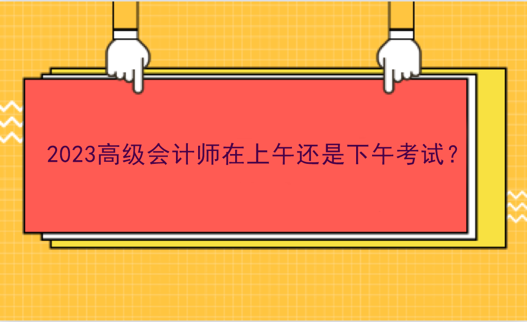 2023高級(jí)會(huì)計(jì)師在上午還是下午考試？