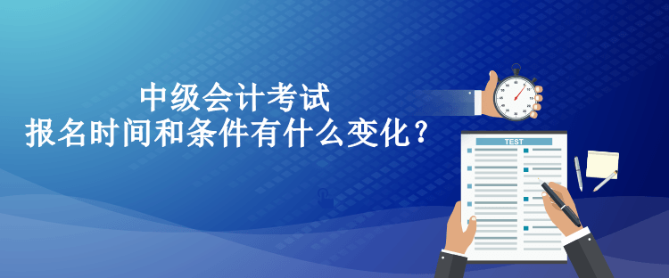 中級(jí)會(huì)計(jì)考試報(bào)名時(shí)間和條件有什么變化？