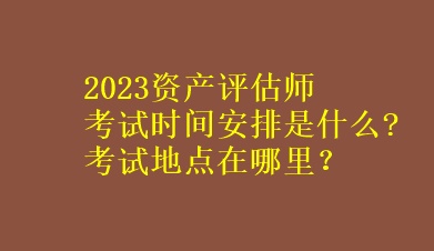 2023資產(chǎn)評(píng)估師考試時(shí)間安排是什么?考試地點(diǎn)在哪里？