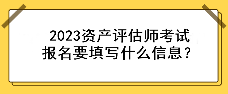 2023資產評估師考試報名要填寫什么信息？