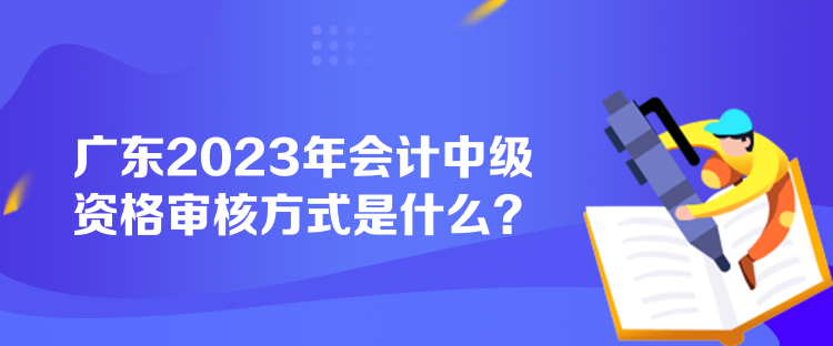 廣東2023年會(huì)計(jì)中級(jí)資格審核方式是什么？