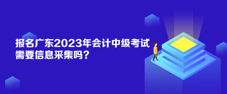 報名廣東2023年會計中級考試需要信息采集嗎？