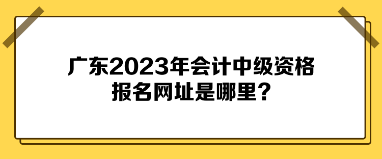 廣東2023年會計中級資格報名網址是哪里？