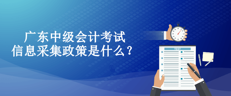 廣東中級(jí)會(huì)計(jì)考試信息采集政策是什么？