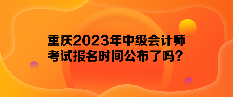 重慶2023年中級(jí)會(huì)計(jì)師考試報(bào)名時(shí)間公布了嗎？