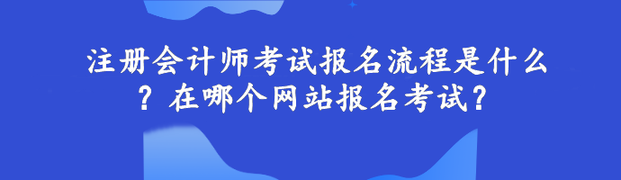 注冊(cè)會(huì)計(jì)師考試報(bào)名流程是什么？在哪個(gè)網(wǎng)站報(bào)名考試？