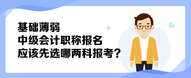 基礎(chǔ)薄弱 中級會計職稱報名應(yīng)該先選哪兩科報考？