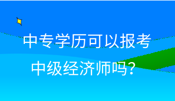 中專學(xué)歷可以報考中級經(jīng)濟師嗎？