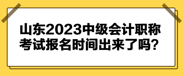 山東2023中級(jí)會(huì)計(jì)職稱考試報(bào)名時(shí)間出來了嗎？