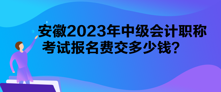 安徽2023年中級會計職稱考試報名費(fèi)交多少錢？