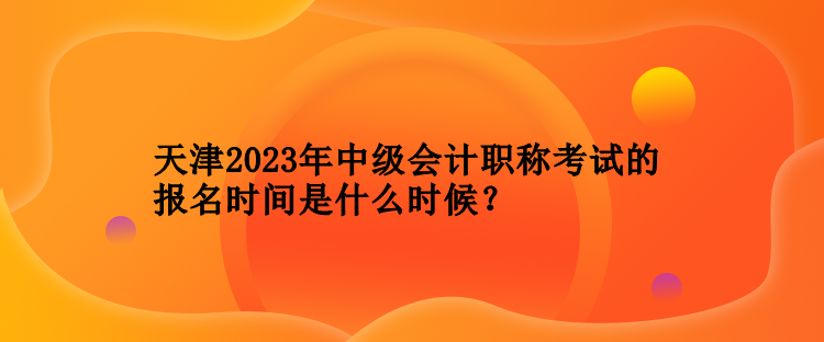 天津2023年中級會計(jì)職稱考試的報名時間是什么時候？