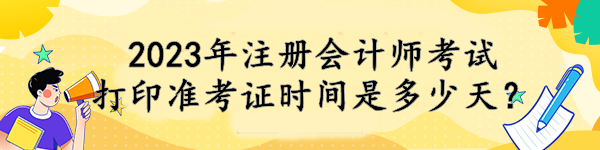 2023年注冊會計師考試打印準(zhǔn)考證時間是多少天？