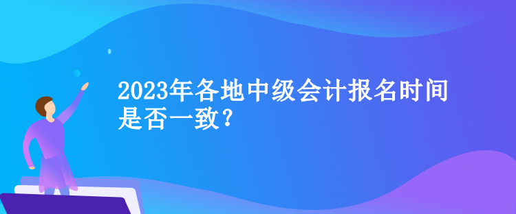 2023年各地中級(jí)會(huì)計(jì)報(bào)名時(shí)間是否一致？