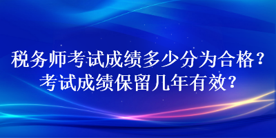 稅務(wù)師考試成績多少分為合格？考試成績保留幾年有效？