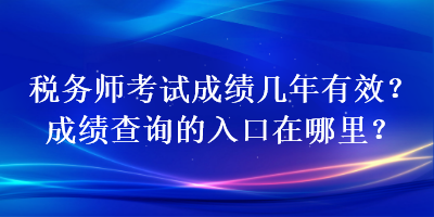 稅務(wù)師考試成績幾年有效？成績查詢的入口在哪里？