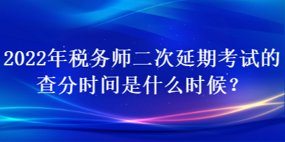 2022年稅務師二次延期考試的查分時間是什么時候？