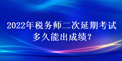 2022年稅務師二次延期考試多久能出成績？