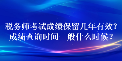 稅務(wù)師考試成績(jī)保留幾年有效？成績(jī)查詢時(shí)間一般什么時(shí)候？