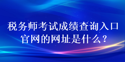 稅務(wù)師考試成績(jī)查詢?nèi)肟诠倬W(wǎng)的網(wǎng)址是什么？