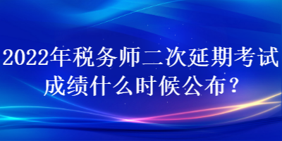 2022年稅務(wù)師二次延期考試成績什么時候公布？