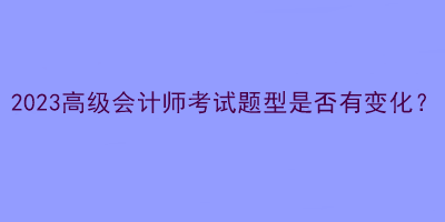 2023高級(jí)會(huì)計(jì)師考試題型是否有變化？