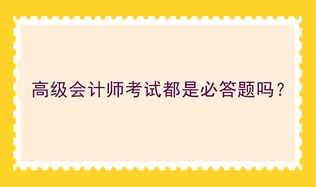 高級(jí)會(huì)計(jì)師考試都是必答題嗎？